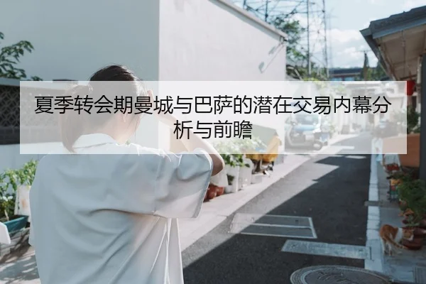 夏季转会期曼城与巴萨的潜在交易内幕分析与前瞻