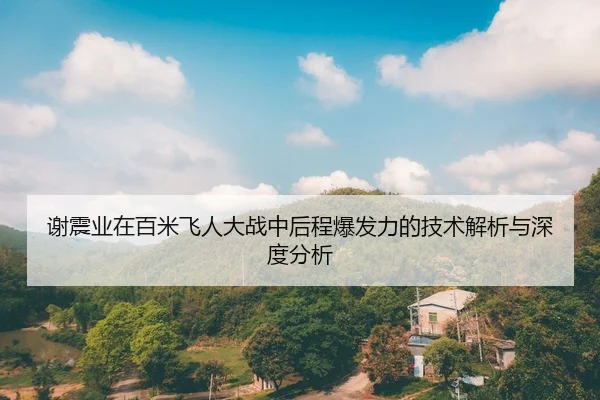 谢震业在百米飞人大战中后程爆发力的技术解析与深度分析